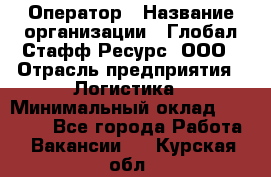 Оператор › Название организации ­ Глобал Стафф Ресурс, ООО › Отрасль предприятия ­ Логистика › Минимальный оклад ­ 51 000 - Все города Работа » Вакансии   . Курская обл.